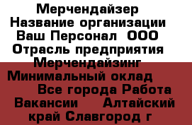 Мерчендайзер › Название организации ­ Ваш Персонал, ООО › Отрасль предприятия ­ Мерчендайзинг › Минимальный оклад ­ 17 000 - Все города Работа » Вакансии   . Алтайский край,Славгород г.